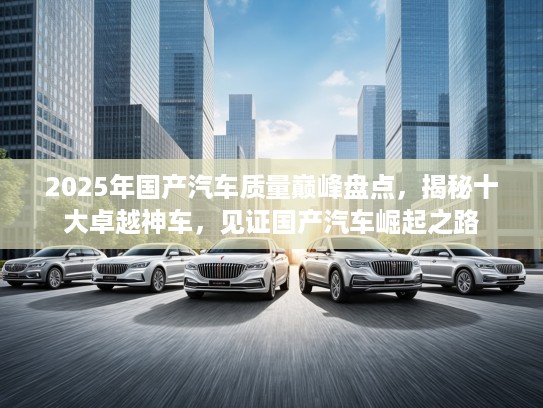 2025年国产汽车质量巅峰盘点，揭秘十大卓越神车，见证国产汽车崛起之路