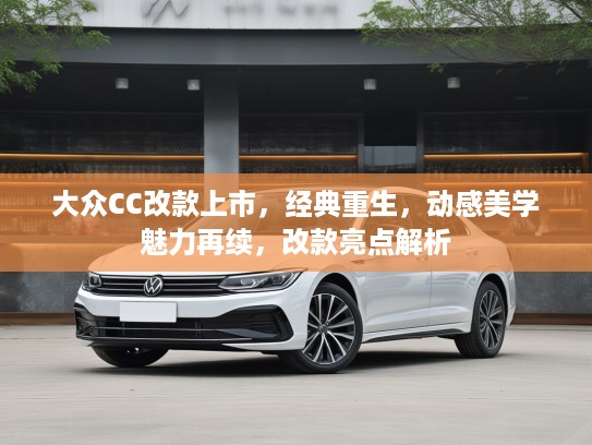 大众CC改款上市，经典重生，动感美学魅力再续，改款亮点解析
