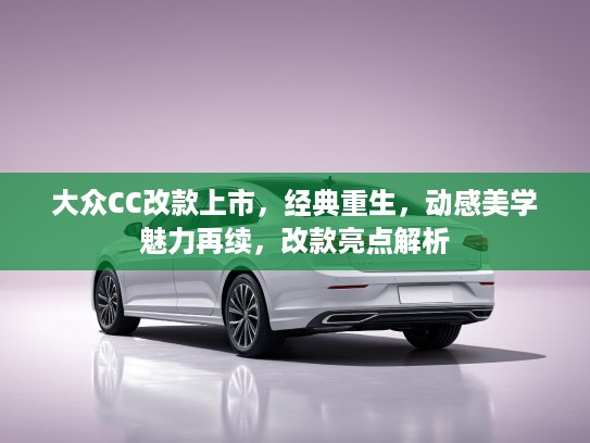 大众CC改款上市，经典重生，动感美学魅力再续，改款亮点解析