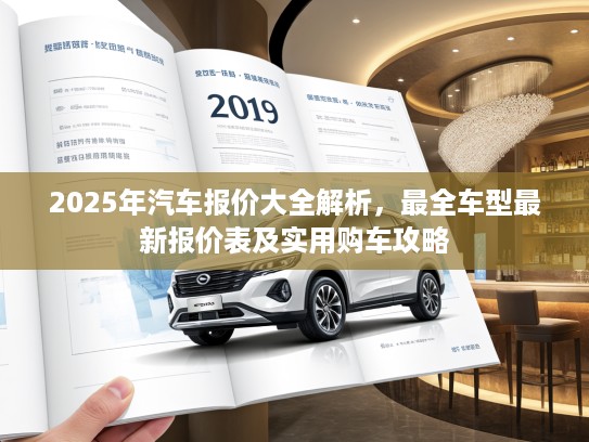 2025年汽车报价大全解析，最全车型最新报价表及实用购车攻略