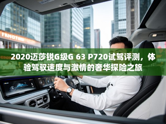2020迈莎锐G级G 63 P720试驾评测，体验驾驭速度与激情的奢华探险之旅