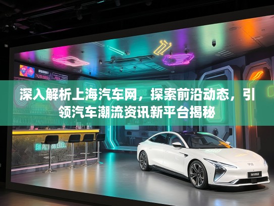 深入解析上海汽车网，探索前沿动态，引领汽车潮流资讯新平台揭秘
