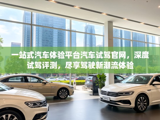 一站式汽车体验平台汽车试驾官网，深度试驾评测，尽享驾驶新潮流体验