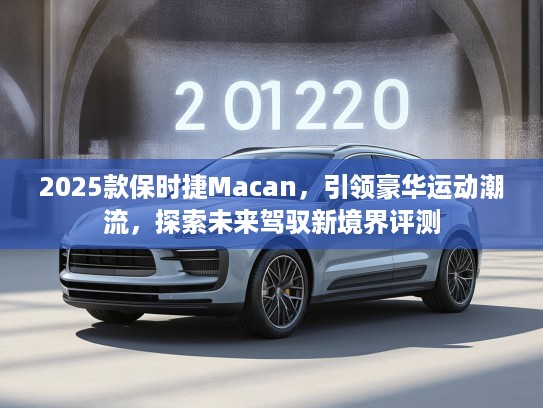 2025款保时捷Macan，引领豪华运动潮流，探索未来驾驭新境界评测