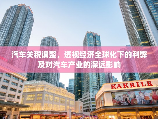 汽车关税调整，透视经济全球化下的利弊及对汽车产业的深远影响