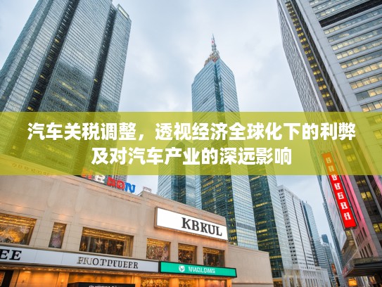 汽车关税调整，透视经济全球化下的利弊及对汽车产业的深远影响