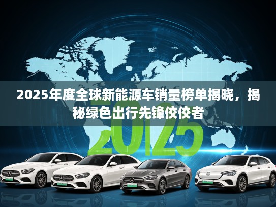2025年度全球新能源车销量榜单揭晓，揭秘绿色出行先锋佼佼者