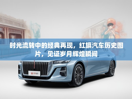 时光流转中的经典再现，红旗汽车历史图片，见证岁月辉煌瞬间