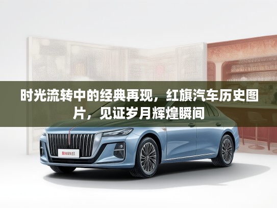 时光流转中的经典再现，红旗汽车历史图片，见证岁月辉煌瞬间