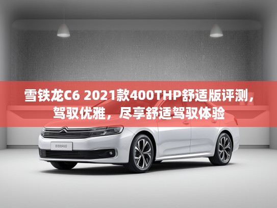 雪铁龙C6 2021款400THP舒适版评测，驾驭优雅，尽享舒适驾驭体验