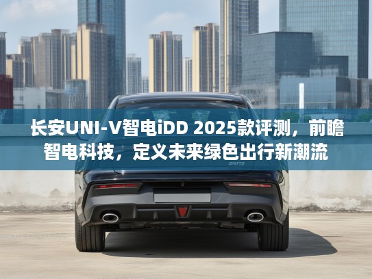 长安UNI-V智电iDD 2025款评测，前瞻智电科技，定义未来绿色出行新潮流