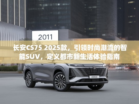长安CS75 2025款，引领时尚潮流的智能SUV，定义都市新生活体验指南