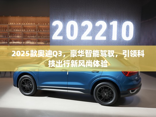 2025款奥迪Q3，豪华智能驾驭，引领科技出行新风尚体验