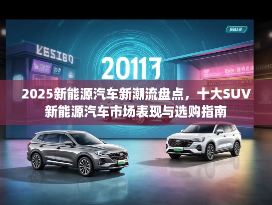 2025新能源汽车新潮流盘点，十大SUV新能源汽车市场表现与选购指南