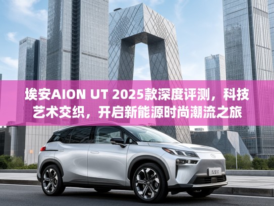 埃安AION UT 2025款深度评测，科技艺术交织，开启新能源时尚潮流之旅