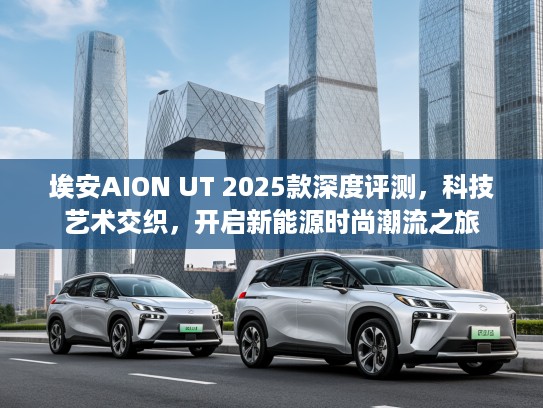 埃安AION UT 2025款深度评测，科技艺术交织，开启新能源时尚潮流之旅
