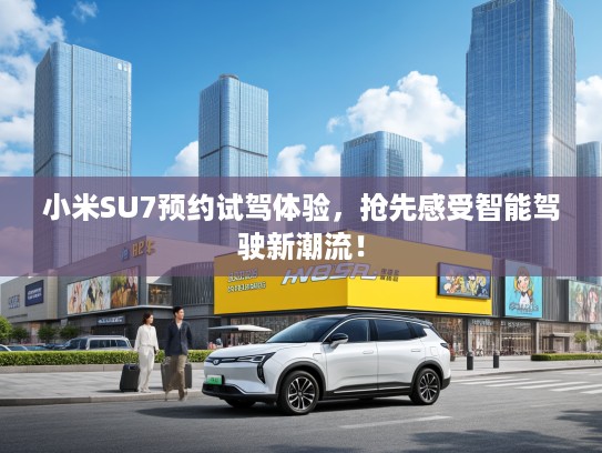 小米SU7预约试驾体验，抢先感受智能驾驶新潮流！