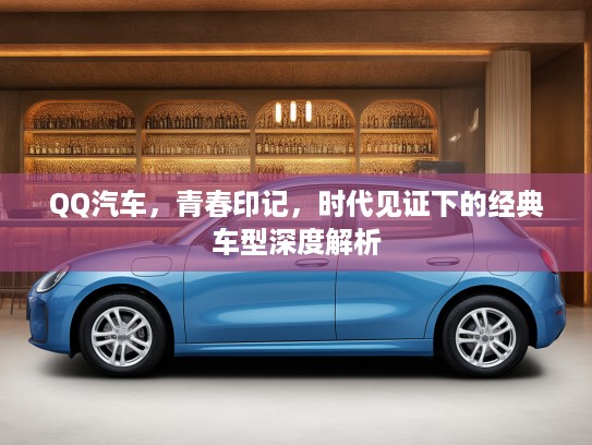 QQ汽车，青春印记，时代见证下的经典车型深度解析