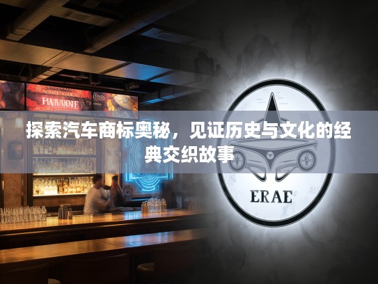探索汽车商标奥秘，见证历史与文化的经典交织故事