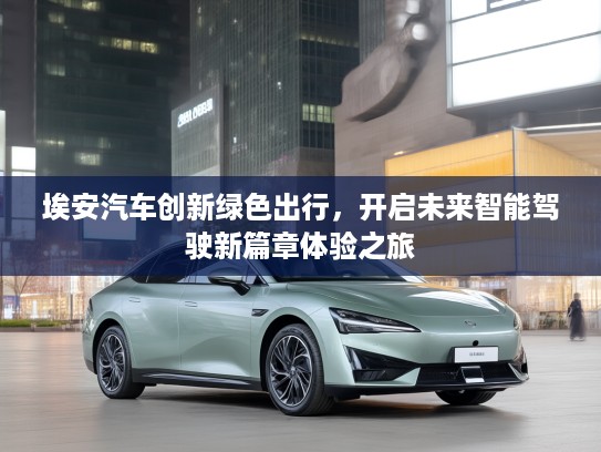 埃安汽车创新绿色出行，开启未来智能驾驶新篇章体验之旅