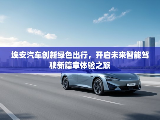 埃安汽车创新绿色出行，开启未来智能驾驶新篇章体验之旅