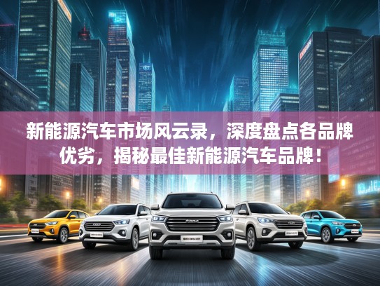 新能源汽车市场风云录，深度盘点各品牌优劣，揭秘最佳新能源汽车品牌！