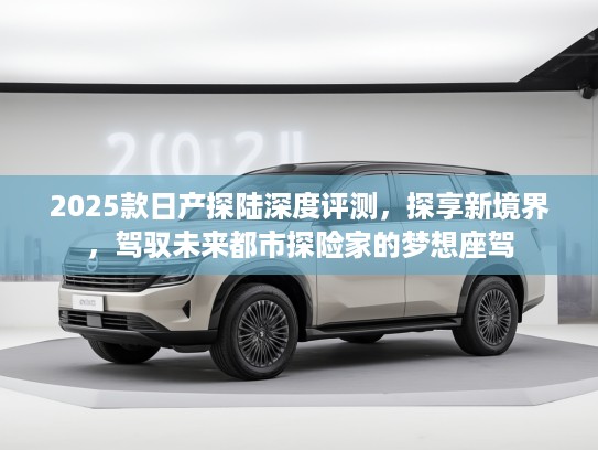 2025款日产探陆深度评测，探享新境界，驾驭未来都市探险家的梦想座驾