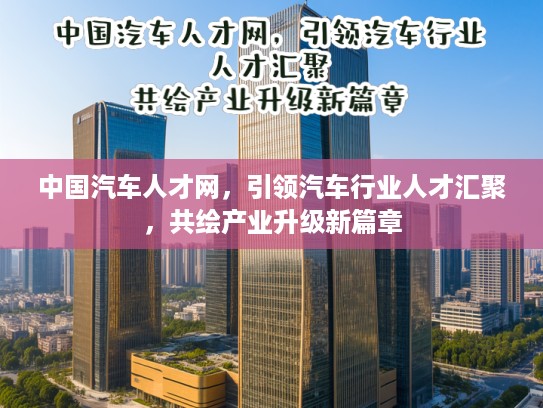 中国汽车人才网，引领汽车行业人才汇聚，共绘产业升级新篇章