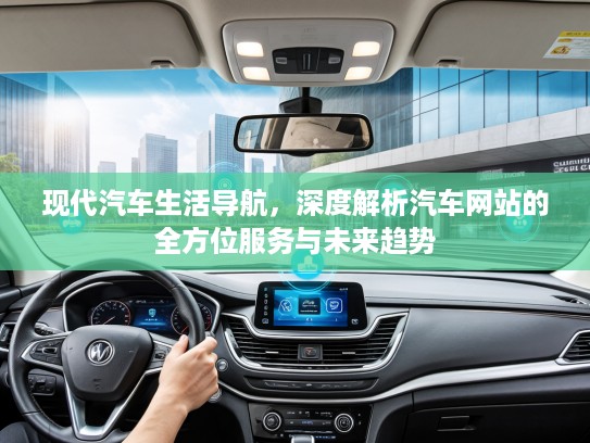 现代汽车生活导航，深度解析汽车网站的全方位服务与未来趋势