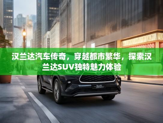 汉兰达汽车传奇，穿越都市繁华，探索汉兰达SUV独特魅力体验