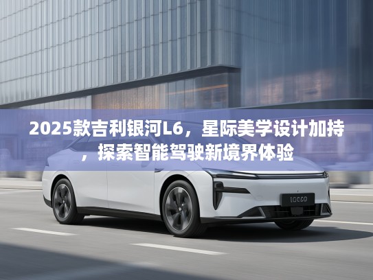 2025款吉利银河L6，星际美学设计加持，探索智能驾驶新境界体验