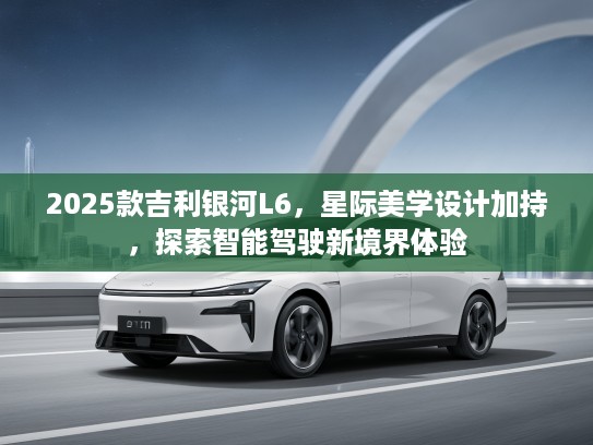 2025款吉利银河L6，星际美学设计加持，探索智能驾驶新境界体验