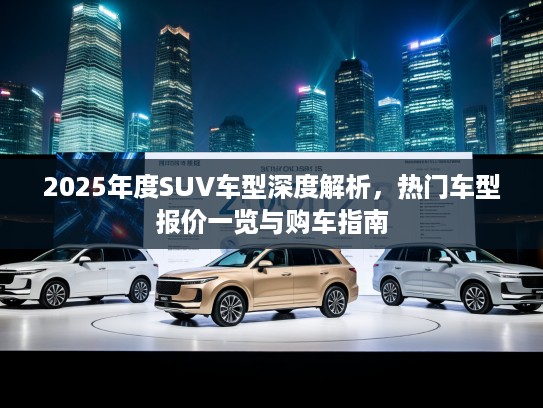 2025年度SUV车型深度解析，热门车型报价一览与购车指南