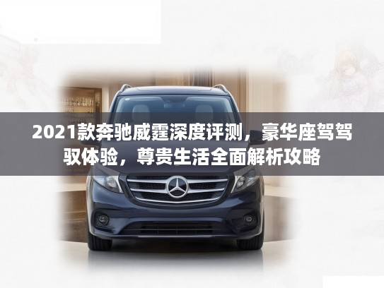 2021款奔驰威霆深度评测，豪华座驾驾驭体验，尊贵生活全面解析攻略