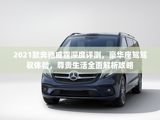 2021款奔驰威霆深度评测，豪华座驾驾驭体验，尊贵生活全面解析攻略