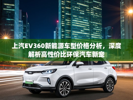上汽EV360新能源车型价格分析，深度解析高性价比环保汽车新宠