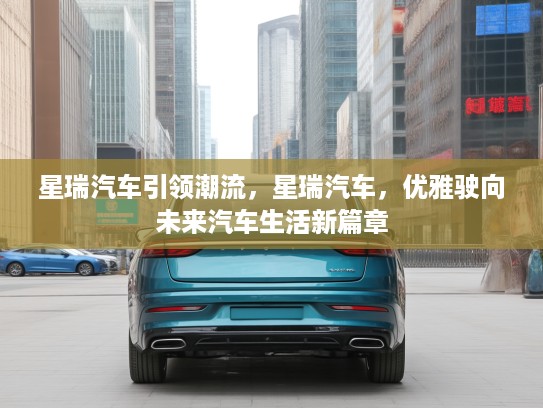 星瑞汽车引领潮流，星瑞汽车，优雅驶向未来汽车生活新篇章