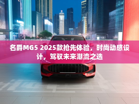名爵MG5 2025款抢先体验，时尚动感设计，驾驭未来潮流之选