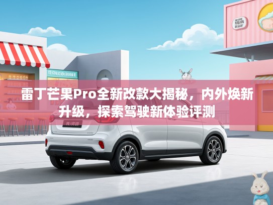 雷丁芒果Pro全新改款大揭秘，内外焕新升级，探索驾驶新体验评测