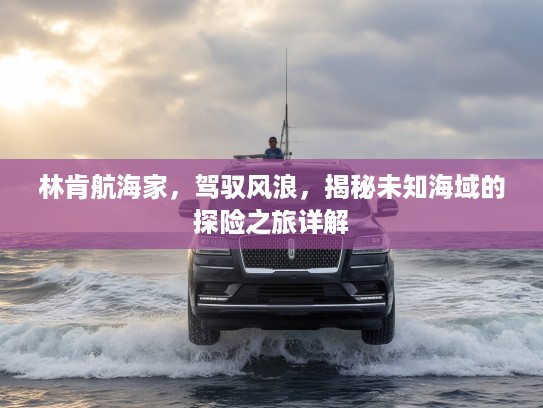 林肯航海家，驾驭风浪，揭秘未知海域的探险之旅详解