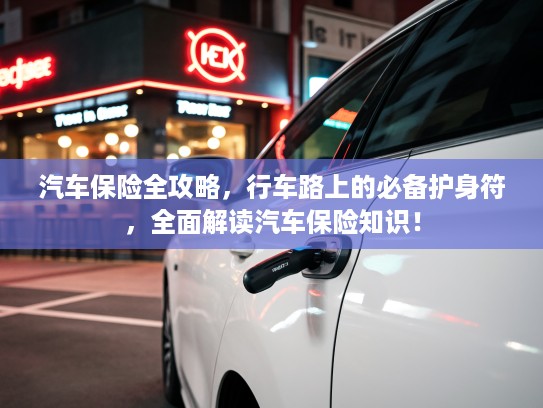 汽车保险全攻略，行车路上的必备护身符，全面解读汽车保险知识！