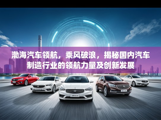 渤海汽车领航，乘风破浪，揭秘国内汽车制造行业的领航力量及创新发展
