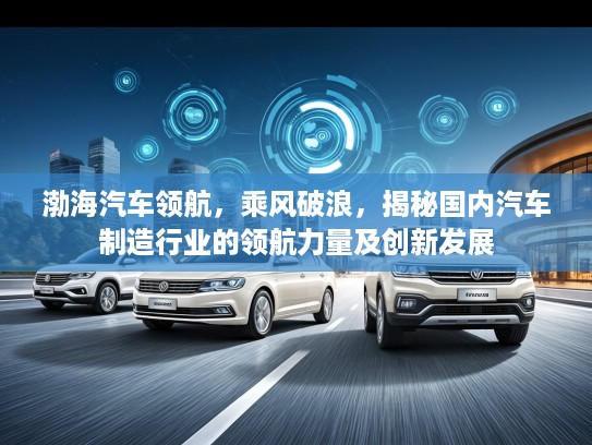 渤海汽车领航，乘风破浪，揭秘国内汽车制造行业的领航力量及创新发展