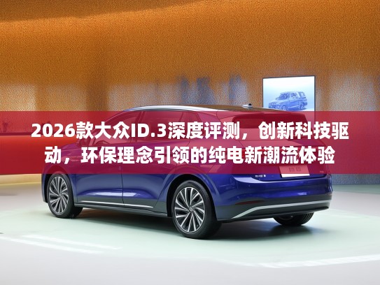 2026款大众ID.3深度评测，创新科技驱动，环保理念引领的纯电新潮流体验