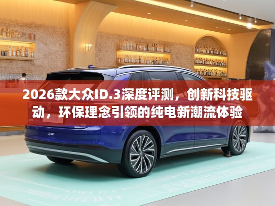 2026款大众ID.3深度评测，创新科技驱动，环保理念引领的纯电新潮流体验