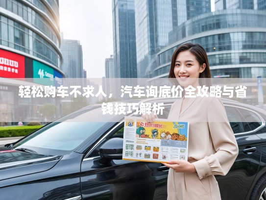 轻松购车不求人，汽车询底价全攻略与省钱技巧解析