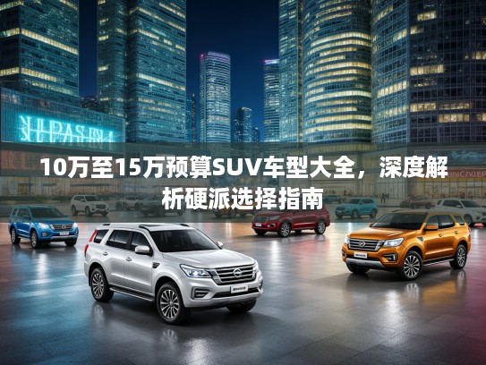 10万至15万预算SUV车型大全，深度解析硬派选择指南