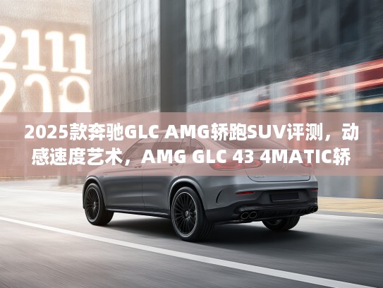 2025款奔驰GLC AMG轿跑SUV评测，动感速度艺术，AMG GLC 43 4MATIC轿跑SUV驾驭性能解析