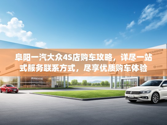 阜阳一汽大众4S店购车攻略，详尽一站式服务联系方式，尽享优质购车体验