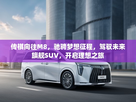 传祺向往M8，驰骋梦想征程，驾驭未来旗舰SUV，开启理想之旅